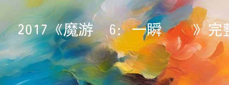 陳沁慧發布2017《魔游紀6：一瞬決戰》完整版電影/在線觀看/百度云-美劇天堂